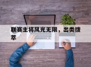 爱游戏-包含联赛主将风光无限，出类拨萃的词条