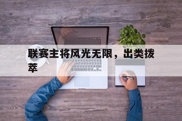 包含联赛主将风光无限，出类拨萃的词条